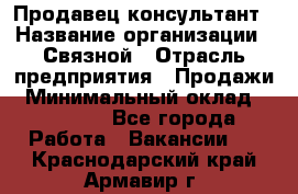 Продавец-консультант › Название организации ­ Связной › Отрасль предприятия ­ Продажи › Минимальный оклад ­ 28 000 - Все города Работа » Вакансии   . Краснодарский край,Армавир г.